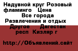 Надувной круг Розовый фламинго › Цена ­ 1 500 - Все города Развлечения и отдых » Другое   . Дагестан респ.,Кизляр г.